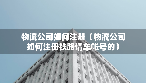 物流公司如何注册（物流公司如何注册铁路请车帐号的）