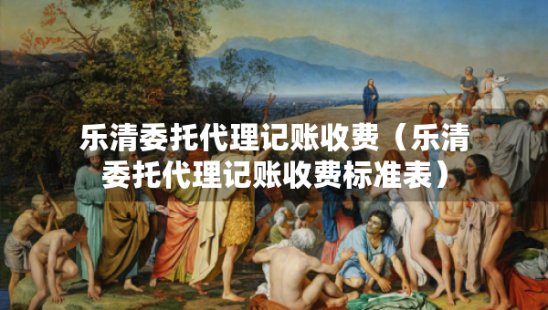 乐清委托代理记账收费（乐清委托代理记账收费标准表）