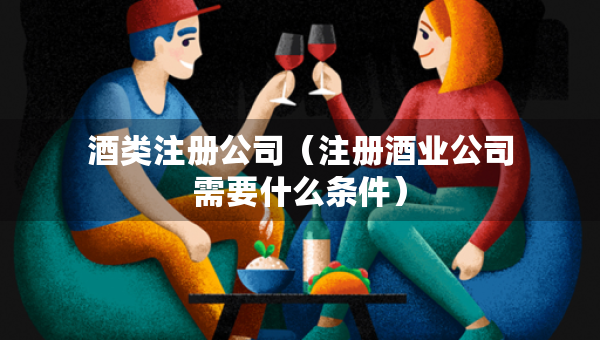酒类注册公司（注册酒业公司需要什么条件）