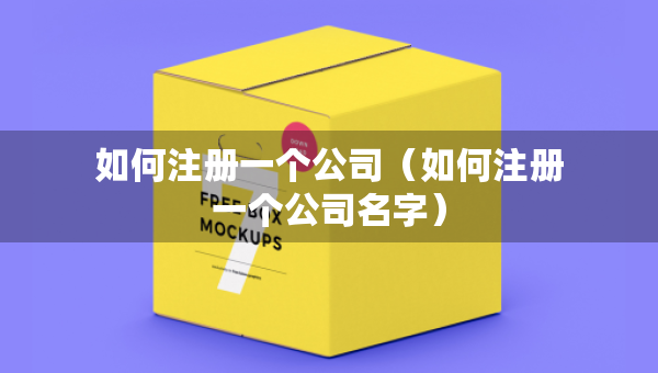 如何注册一个公司（如何注册一个公司名字）