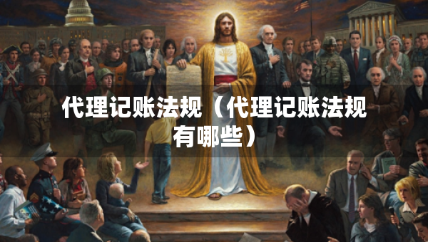代理记账法规（代理记账法规有哪些）