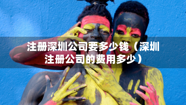 注册深圳公司要多少钱（深圳注册公司的费用多少）