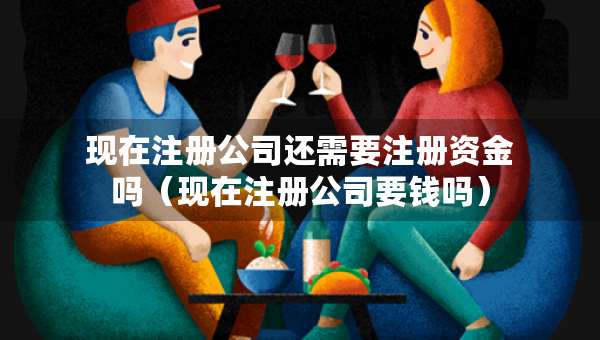 现在注册公司还需要注册资金吗（现在注册公司要钱吗）