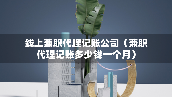 线上兼职代理记账公司（兼职代理记账多少钱一个月）