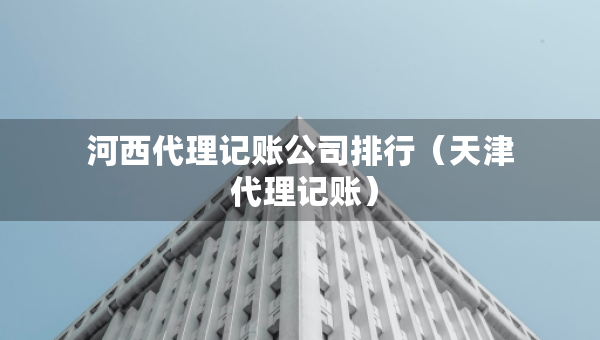 河西代理记账公司排行（天津 代理记账）