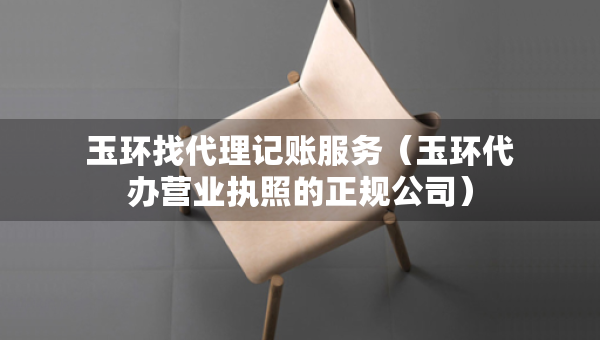 玉环找代理记账服务（玉环代办营业执照的正规公司）