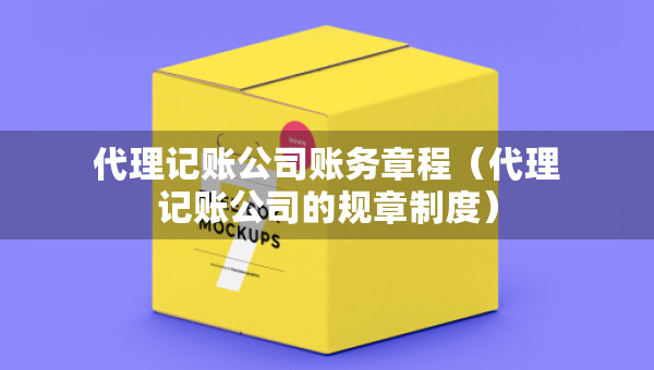代理记账公司账务章程（代理记账公司的规章制度）