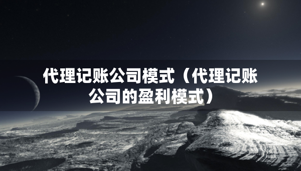 代理记账公司模式（代理记账公司的盈利模式）