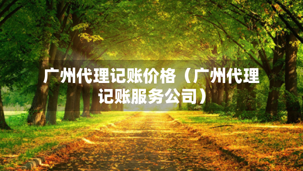 广州代理记账价格（广州代理记账服务公司）