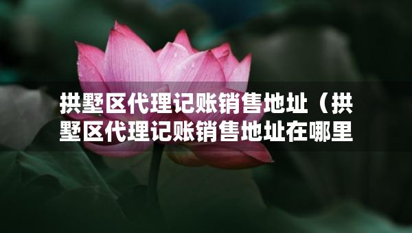 拱墅区代理记账销售地址（拱墅区代理记账销售地址在哪里）