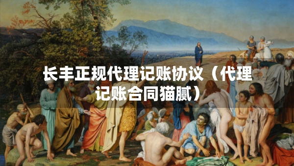 长丰正规代理记账协议（代理记账合同猫腻）