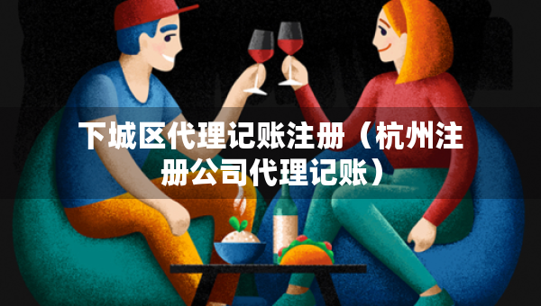 下城区代理记账注册（杭州注册公司代理记账）