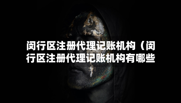 闵行区注册代理记账机构（闵行区注册代理记账机构有哪些）