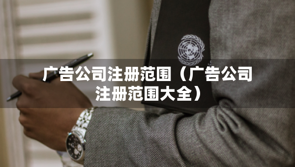广告公司注册范围（广告公司注册范围大全）