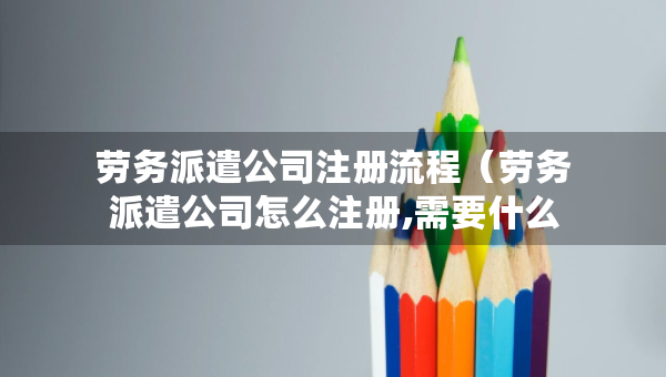 劳务派遣公司注册流程（劳务派遣公司怎么注册,需要什么要求）