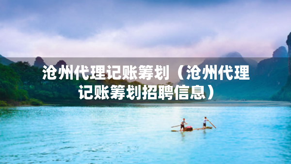 沧州代理记账筹划（沧州代理记账筹划招聘信息）