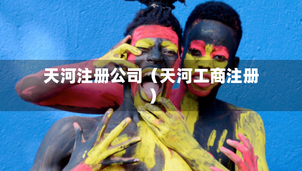 天河注册公司（天河工商注册）