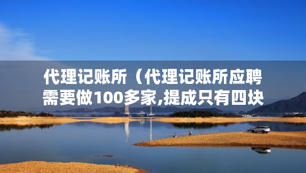 代理记账所（代理记账所应聘需要做100多家,提成只有四块一家）