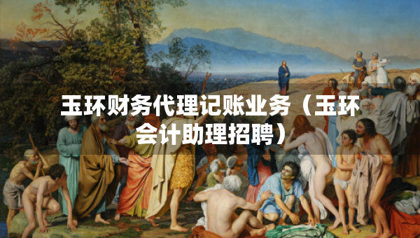 玉环财务代理记账业务（玉环会计助理招聘）