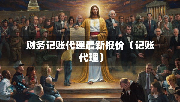 财务记账代理最新报价（记账 代理）