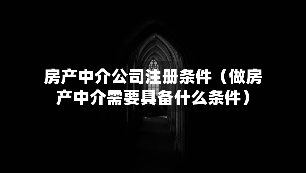 房产中介公司注册条件（做房产中介需要具备什么条件）