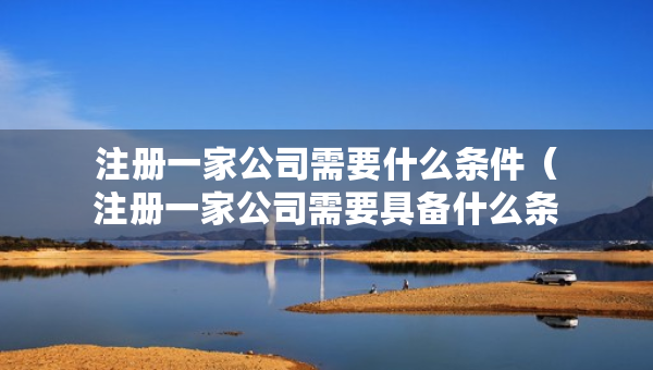 注册一家公司需要什么条件（注册一家公司需要具备什么条件）
