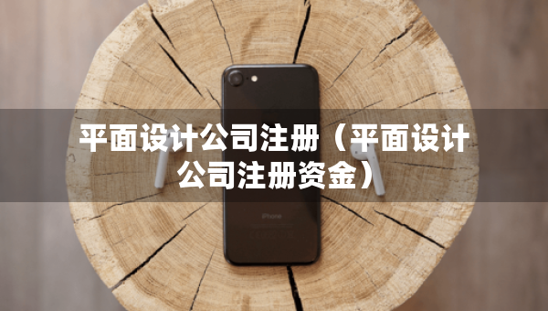 平面设计公司注册（平面设计公司注册资金）