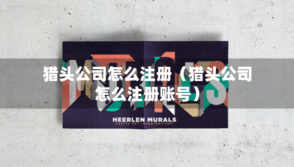 猎头公司怎么注册（猎头公司怎么注册账号）