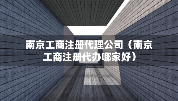 南京工商注册代理公司（南京工商注册代办哪家好）