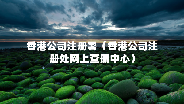 香港公司注册署（香港公司注册处网上查册中心）