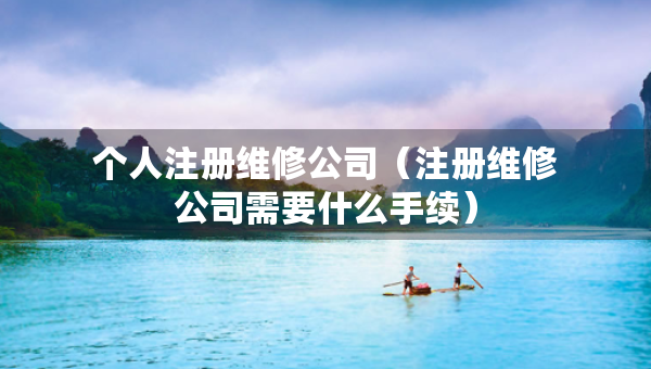 个人注册维修公司(注册维修公司需要什么手续) 个人注册维修公司(注册维修公司需要什么手续)