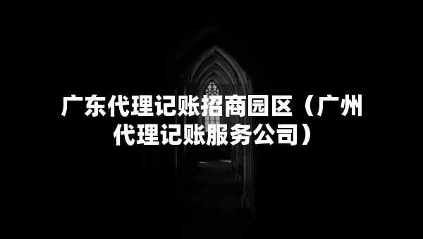 广东代理记账招商园区（广州代理记账服务公司）