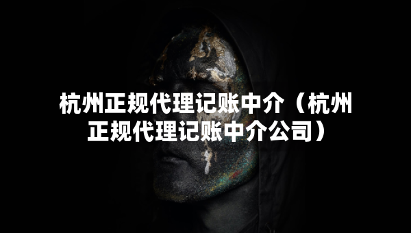 杭州正规代理记账中介（杭州正规代理记账中介公司）