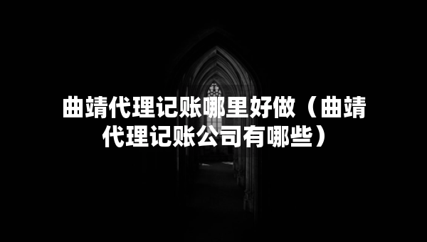 曲靖代理记账哪里好做（曲靖代理记账公司有哪些）