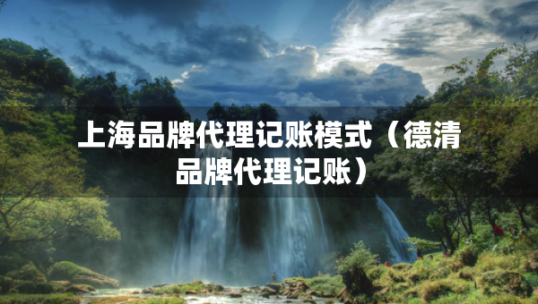 上海品牌代理记账模式（德清品牌代理记账）