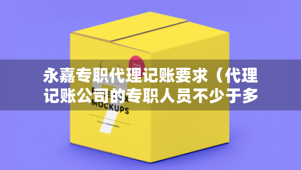永嘉专职代理记账要求（代理记账公司的专职人员不少于多少人）
