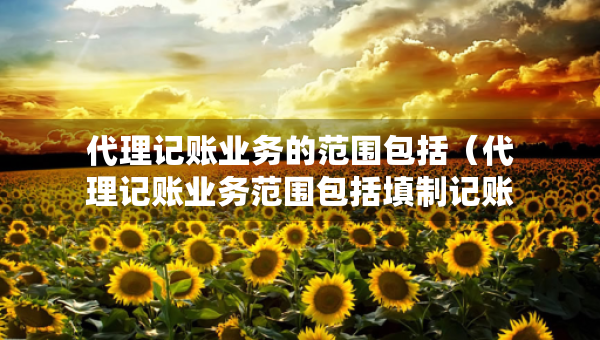 代理记账业务的范围包括（代理记账业务范围包括填制记账凭证吗）