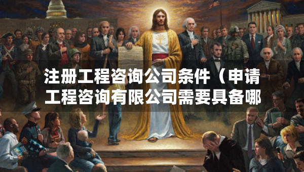 注册工程咨询公司条件（申请工程咨询有限公司需要具备哪些条件）
