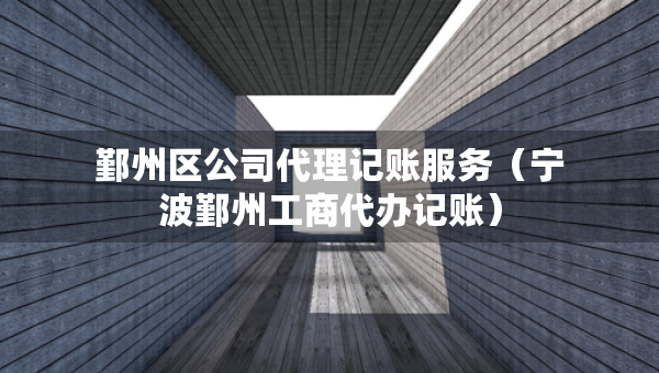 鄞州区公司代理记账服务（宁波鄞州工商代办记账）