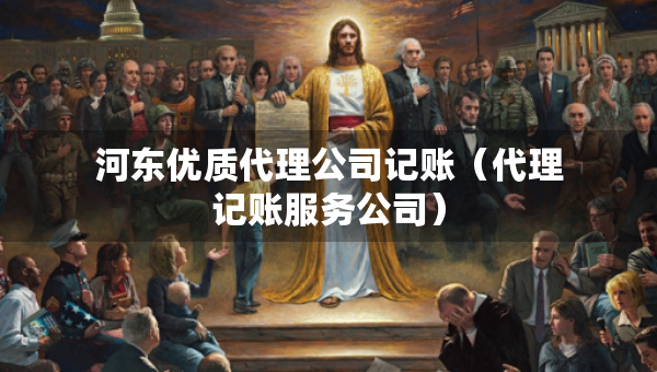 河东优质代理公司记账（代理记账服务公司）
