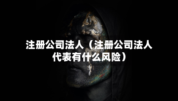 注册公司法人（注册公司法人代表有什么风险）