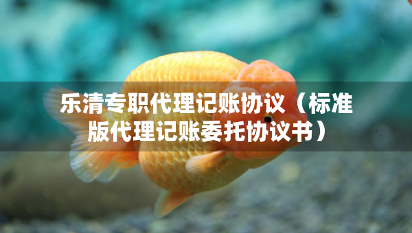 乐清专职代理记账协议（标准版代理记账委托协议书）