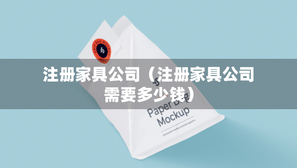 注册家具公司（注册家具公司需要多少钱）