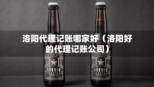 洛阳代理记账哪家好（洛阳好的代理记账公司）
