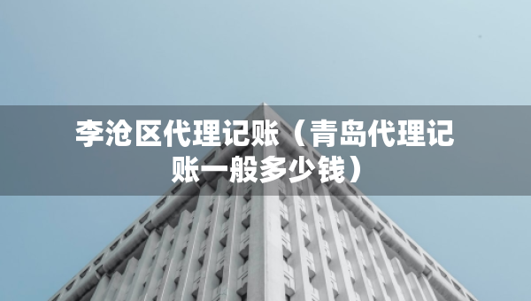 李沧区代理记账（青岛代理记账一般多少钱）