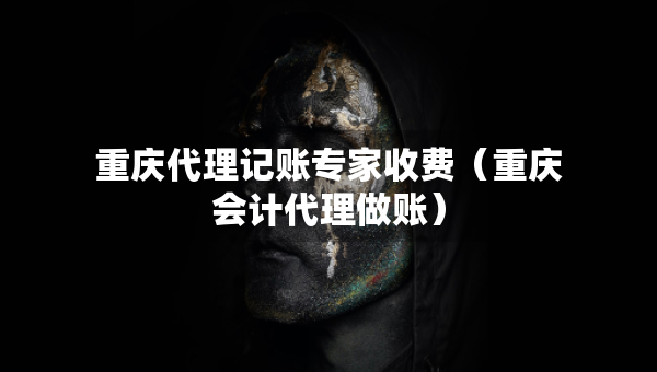 重庆代理记账专家收费（重庆会计代理做账）