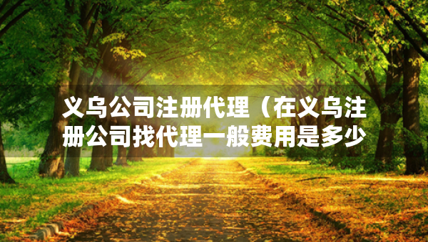 义乌公司注册代理（在义乌注册公司找代理一般费用是多少）