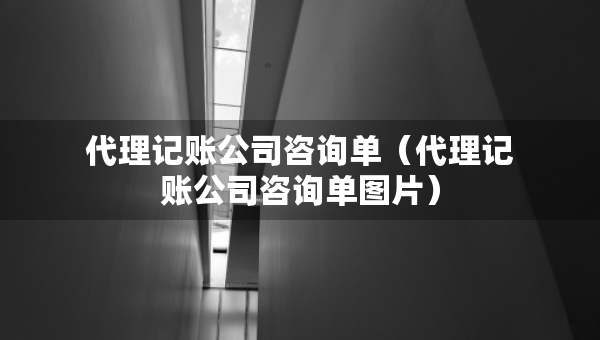 代理记账公司咨询单（代理记账公司咨询单图片）