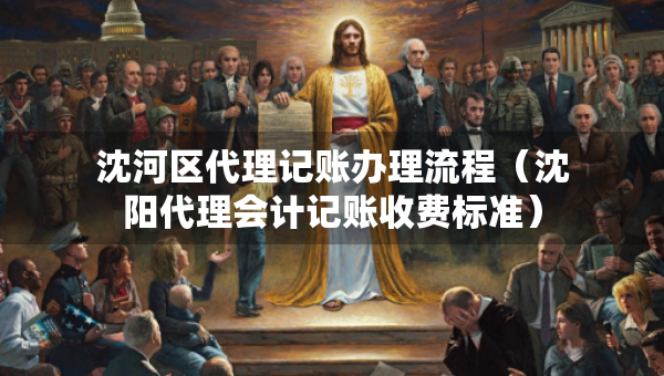 沈河区代理记账办理流程（沈阳代理会计记账收费标准）