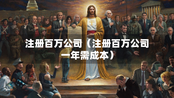 注册百万公司（注册百万公司一年需成本）